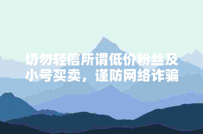 切勿轻信所谓低价粉丝及小号买卖，谨防网络诈骗风险。