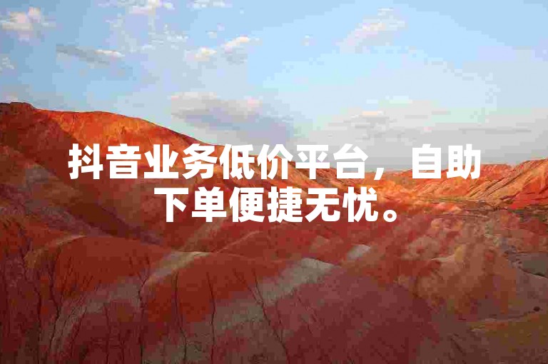 抖音业务低价平台，自助下单便捷无忧。