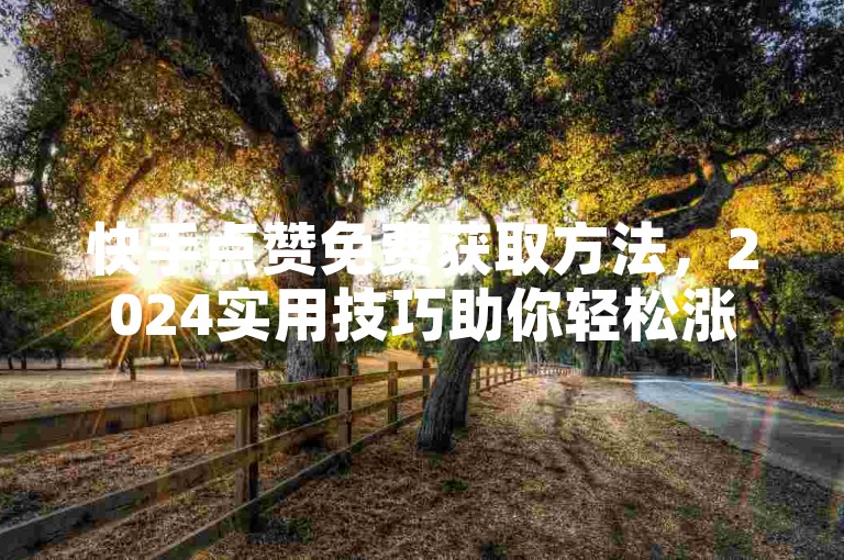 快手点赞免费获取方法，2024实用技巧助你轻松涨赞！