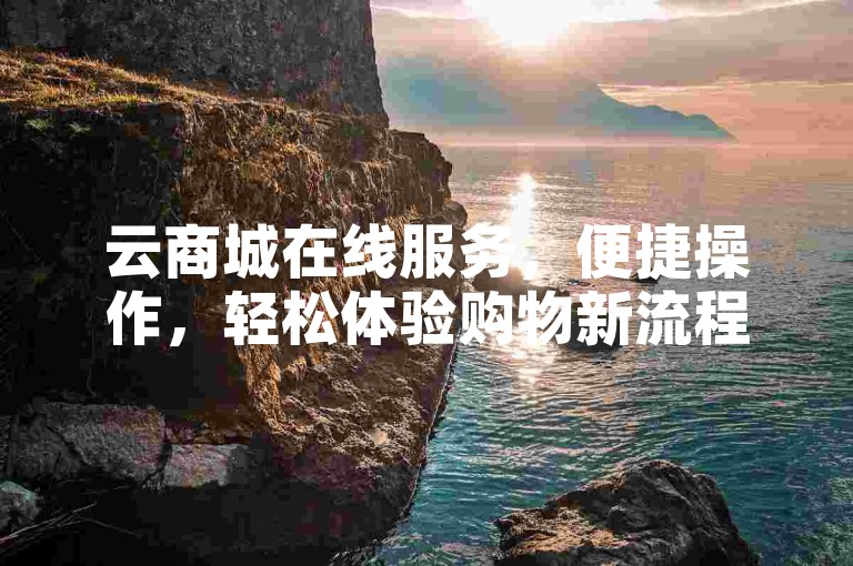 云商城在线服务，便捷操作，轻松体验购物新流程。