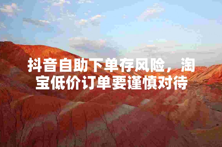 抖音自助下单存风险，淘宝低价订单要谨慎对待