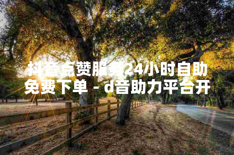 抖音点赞服务24小时自助免费下单 - d音助力平台开启