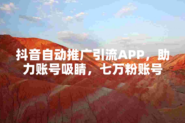 抖音自动推广引流APP，助力账号吸睛，七万粉账号价值待挖掘。