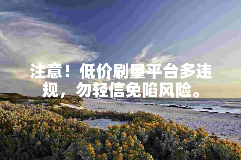 注意！低价刷量平台多违规，勿轻信免陷风险。