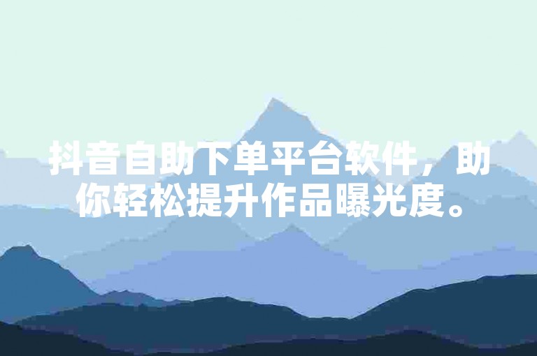 抖音自助下单平台软件，助你轻松提升作品曝光度。