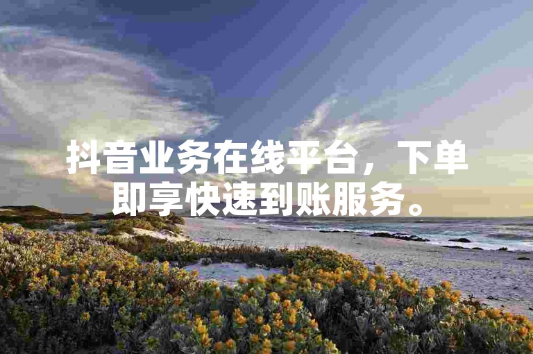 抖音业务在线平台，下单即享快速到账服务。