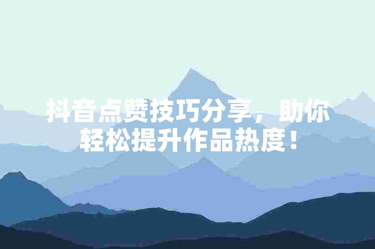 抖音点赞技巧分享，助你轻松提升作品热度！