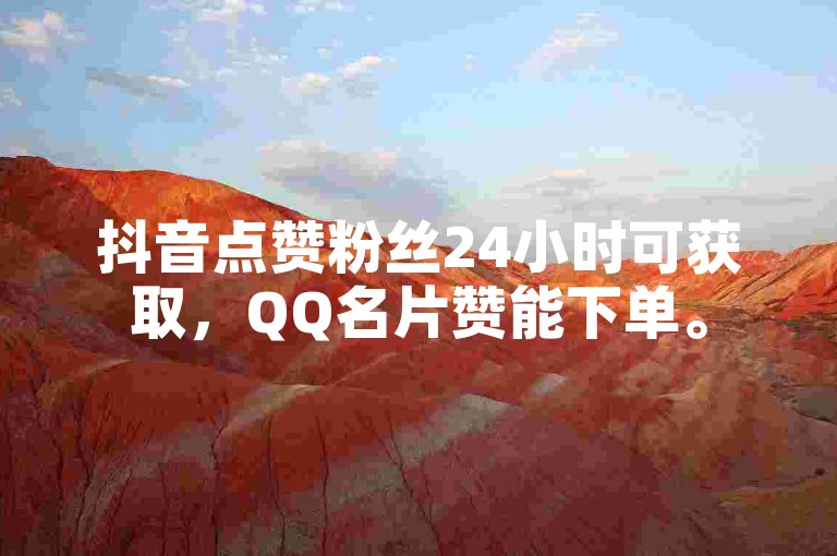 抖音点赞粉丝24小时可获取，QQ名片赞能下单。