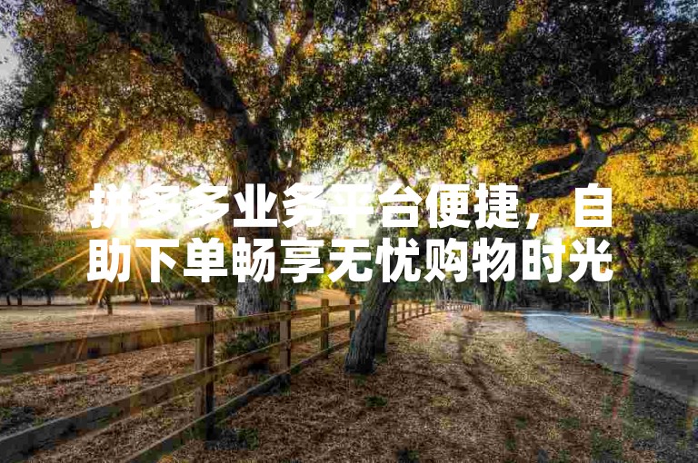 拼多多业务平台便捷，自助下单畅享无忧购物时光