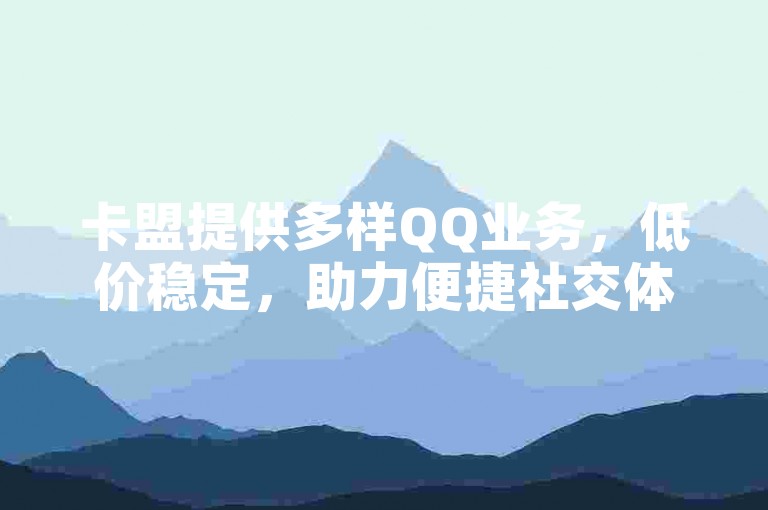 卡盟提供多样QQ业务，低价稳定，助力便捷社交体验。