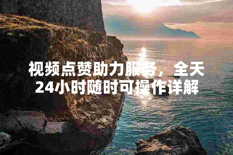 视频点赞助力服务，全天24小时随时可操作详解