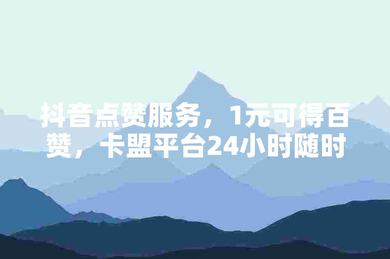 抖音点赞服务，1元可得百赞，卡盟平台24小时随时下单。