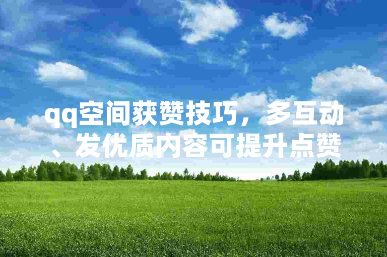 qq空间获赞技巧，多互动、发优质内容可提升点赞量。