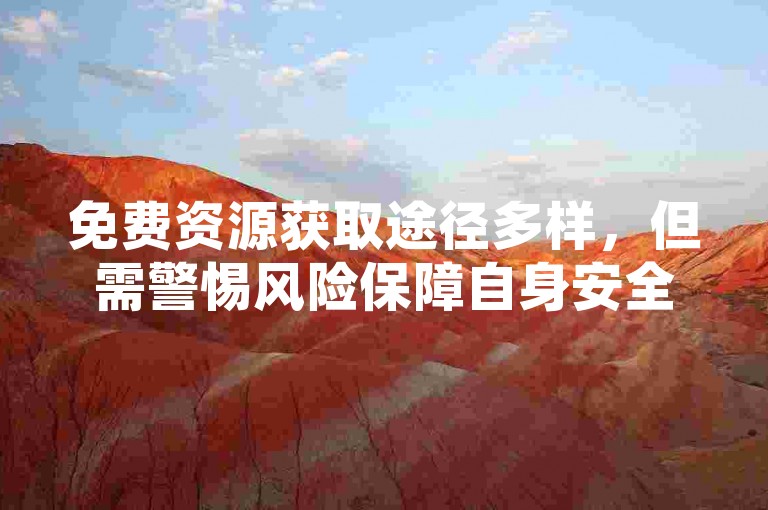免费资源获取途径多样，但需警惕风险保障自身安全。