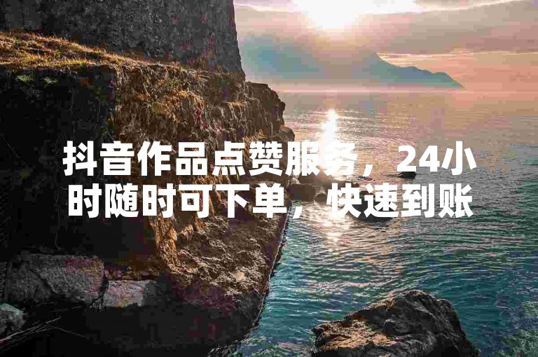 抖音作品点赞服务，24小时随时可下单，快速到账无延迟。