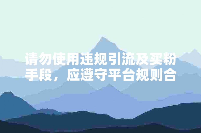 请勿使用违规引流及买粉手段，应遵守平台规则合法运营账号。