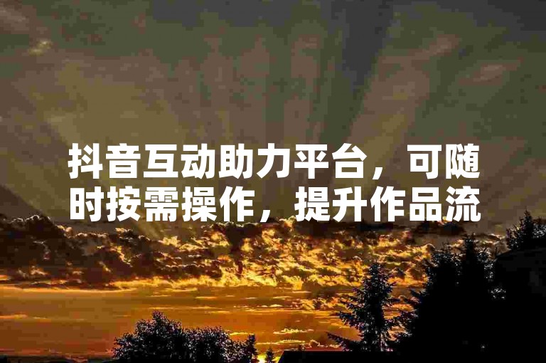 抖音互动助力平台，可随时按需操作，提升作品流量热度。