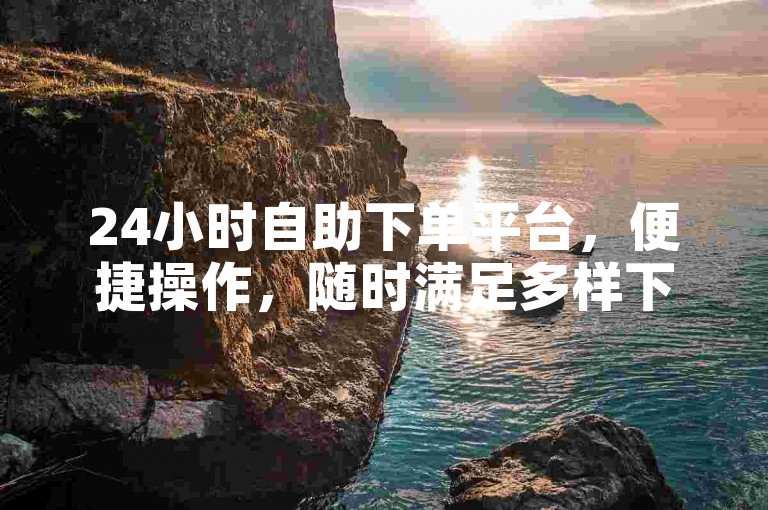 24小时自助下单平台，便捷操作，随时满足多样下单需求。