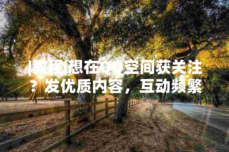 |教程|想在QQ空间获关注？发优质内容，互动频繁，吸引全民目光。