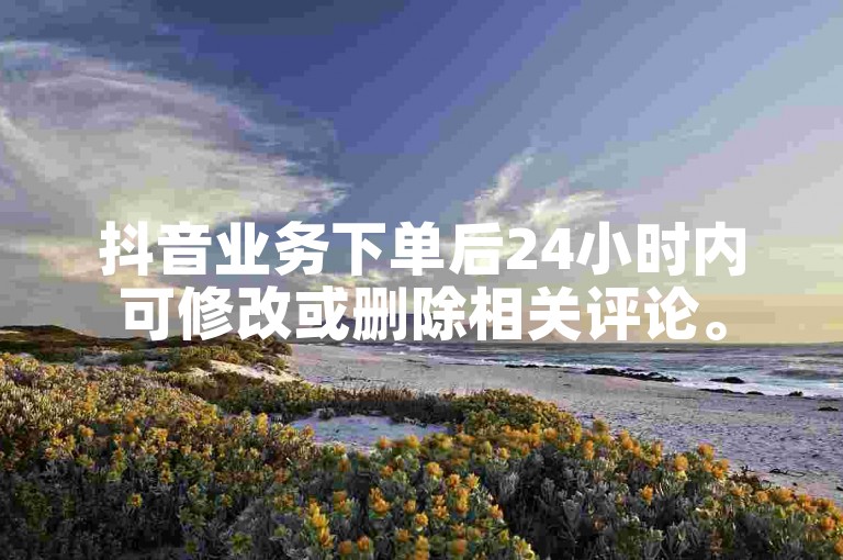 抖音业务下单后24小时内可修改或删除相关评论。