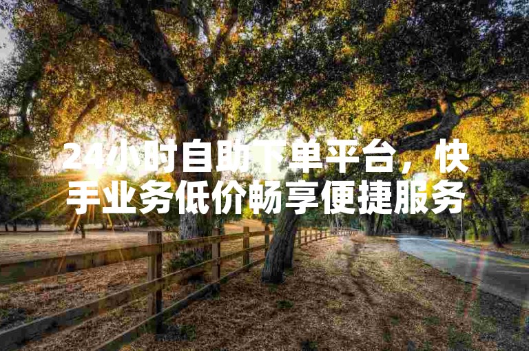 24小时自助下单平台，快手业务低价畅享便捷服务。