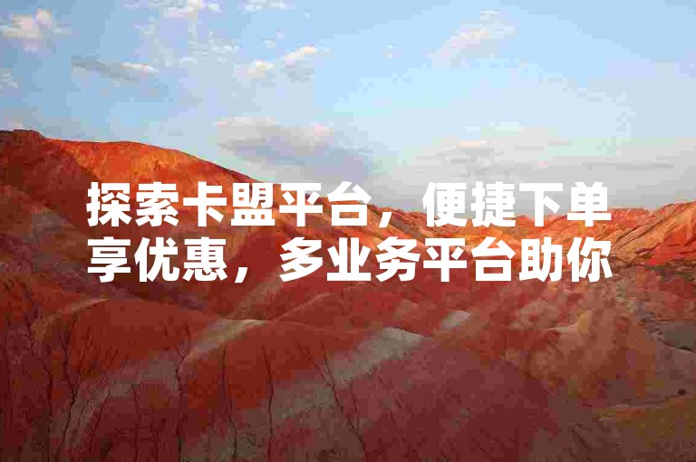 探索卡盟平台，便捷下单享优惠，多业务平台助你轻松前行。