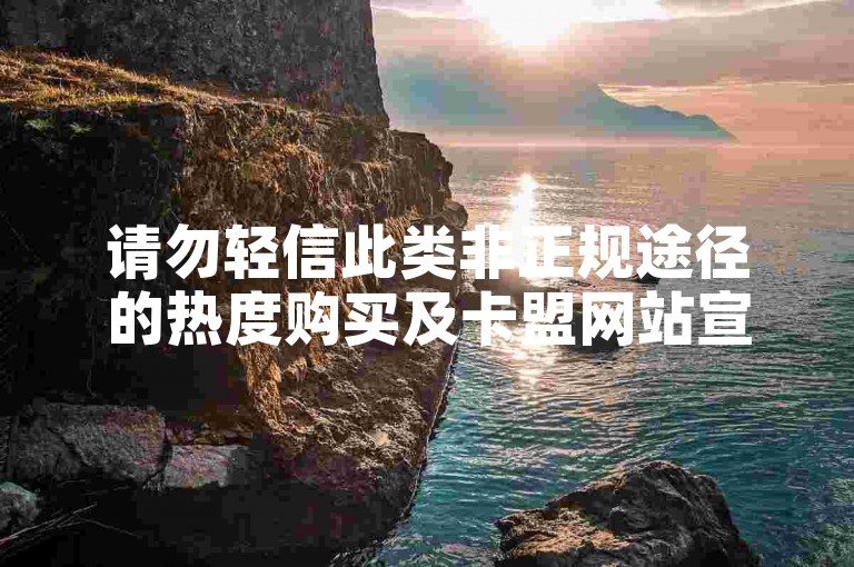 请勿轻信此类非正规途径的热度购买及卡盟网站宣传。