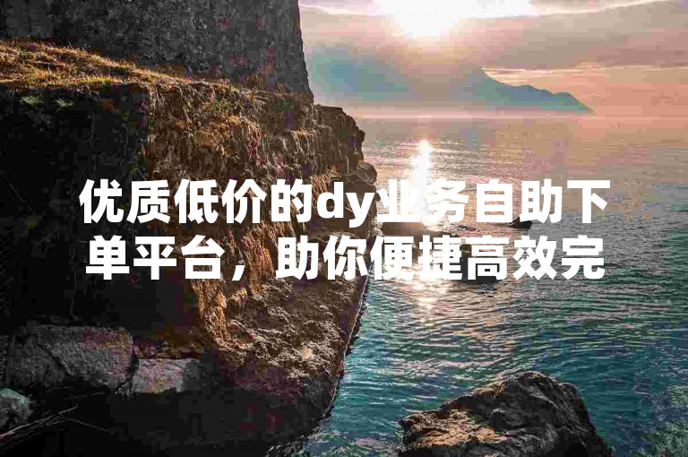 优质低价的dy业务自助下单平台，助你便捷高效完成操作。