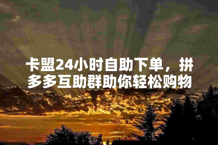 卡盟24小时自助下单，拼多多互助群助你轻松购物。