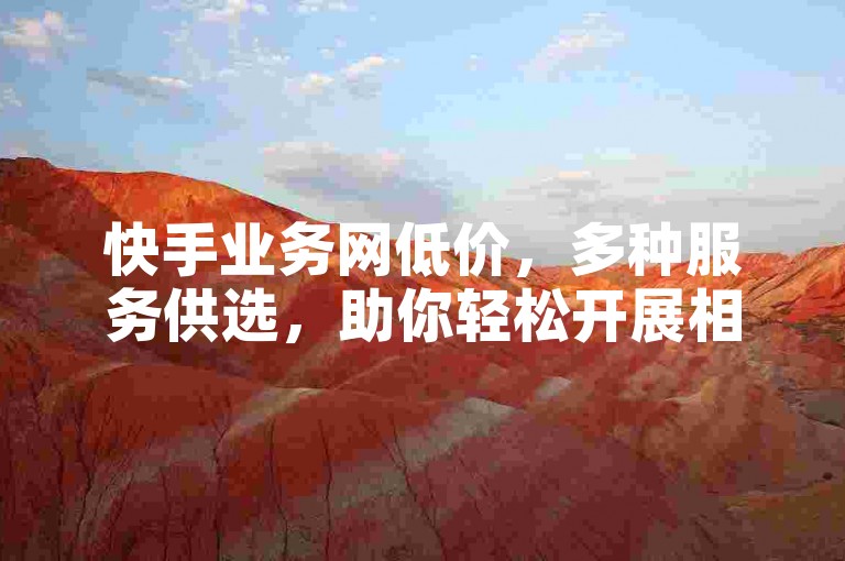 快手业务网低价，多种服务供选，助你轻松开展相关业务。