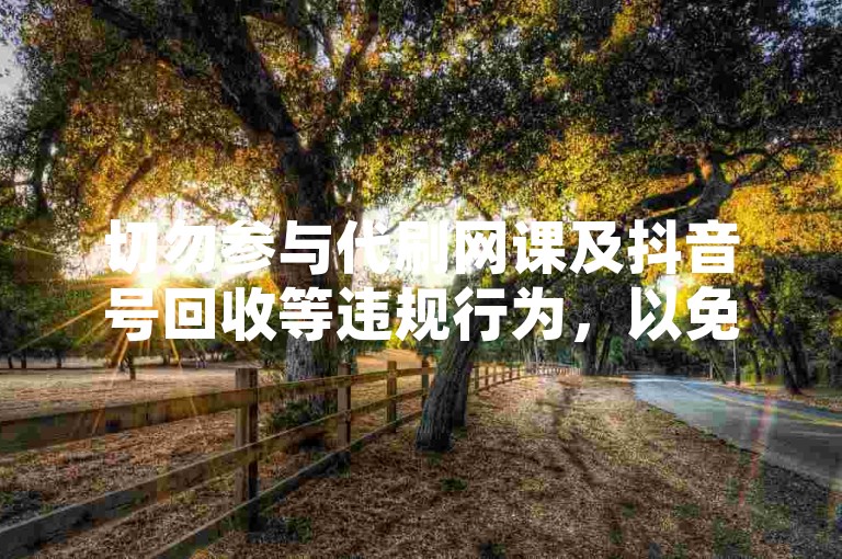 切勿参与代刷网课及抖音号回收等违规行为，以免造成不良后果。