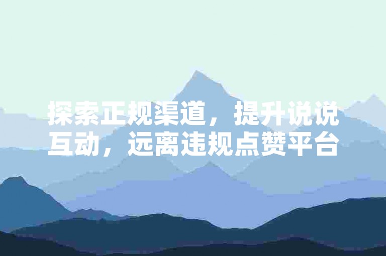 探索正规渠道，提升说说互动，远离违规点赞平台。