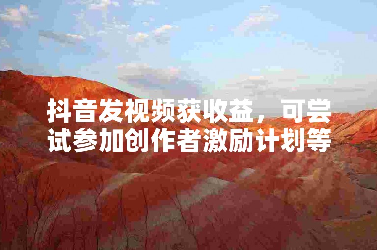 抖音发视频获收益，可尝试参加创作者激励计划等正规途径。