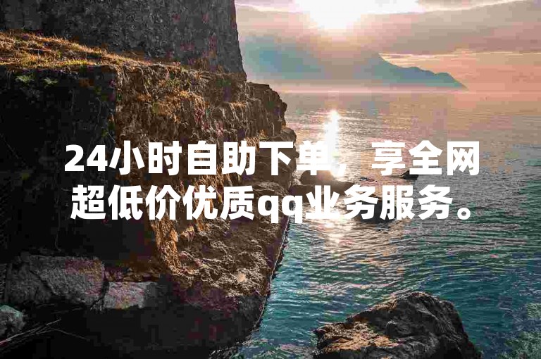 24小时自助下单，享全网超低价优质qq业务服务。