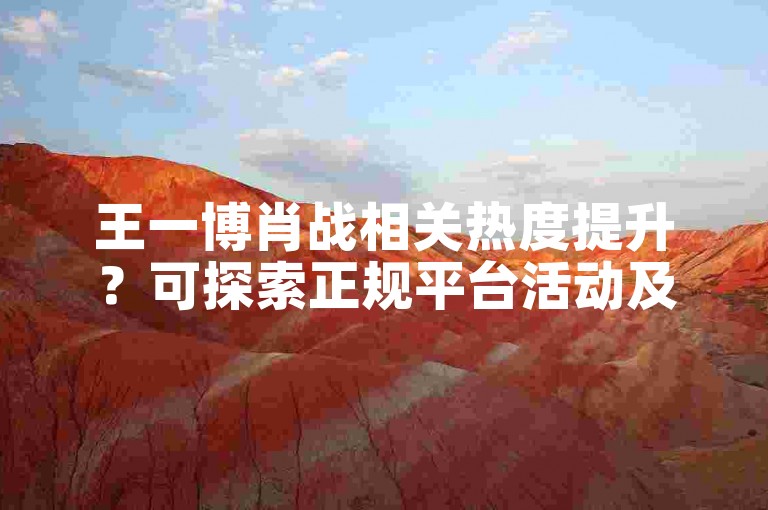 王一博肖战相关热度提升？可探索正规平台活动及优质内容创作。