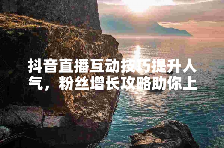 抖音直播互动技巧提升人气，粉丝增长攻略助你上热门。