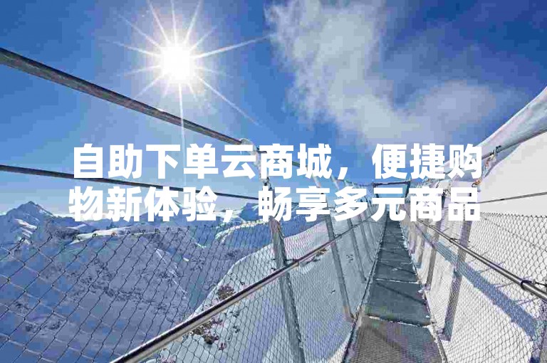 自助下单云商城，便捷购物新体验，畅享多元商品服务。