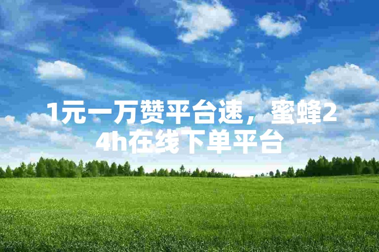 1元一万赞平台速，蜜蜂24h在线下单平台