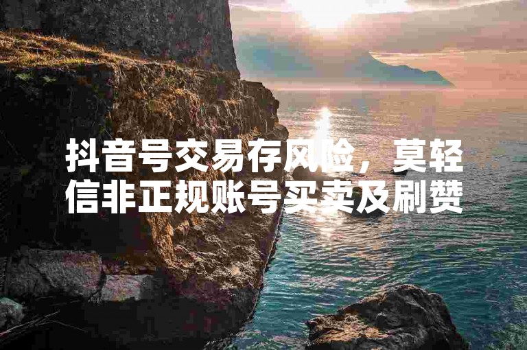 抖音号交易存风险，莫轻信非正规账号买卖及刷赞服务。