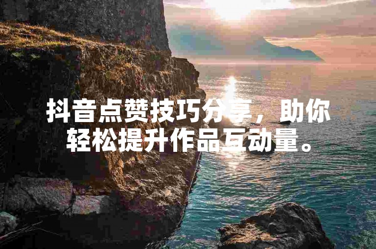 抖音点赞技巧分享，助你轻松提升作品互动量。