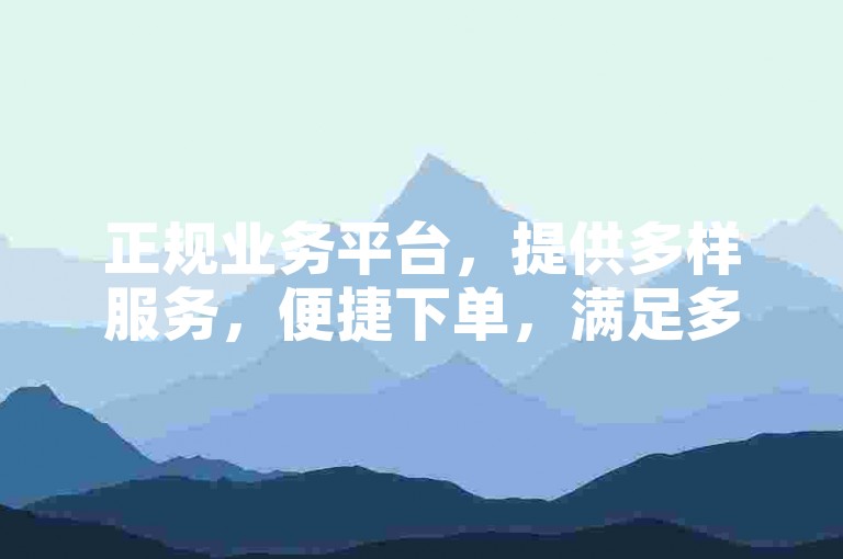 正规业务平台，提供多样服务，便捷下单，满足多元需求。