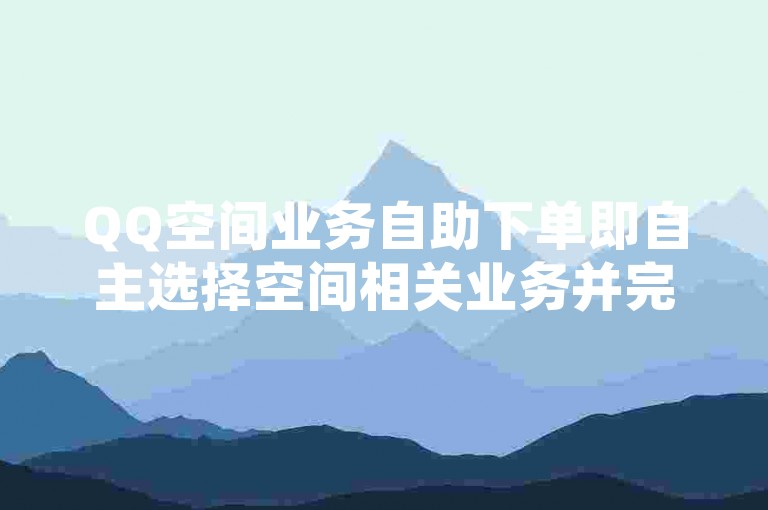 QQ空间业务自助下单即自主选择空间相关业务并完成下单操作。