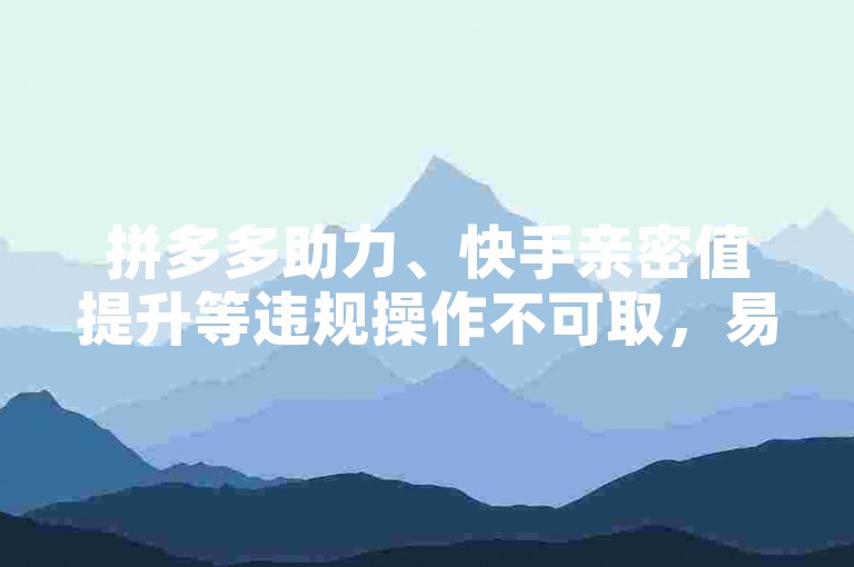 拼多多助力、快手亲密值提升等违规操作不可取，易致风险。
