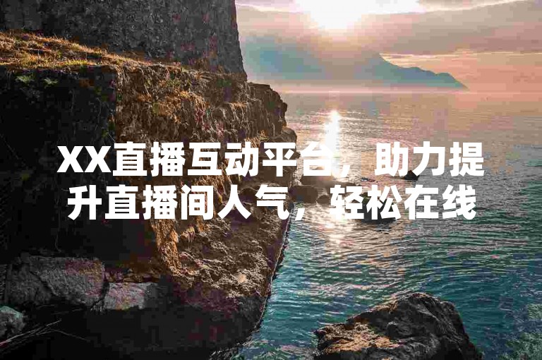 XX直播互动平台，助力提升直播间人气，轻松在线操作。