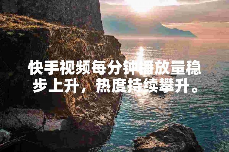 快手视频每分钟播放量稳步上升，热度持续攀升。