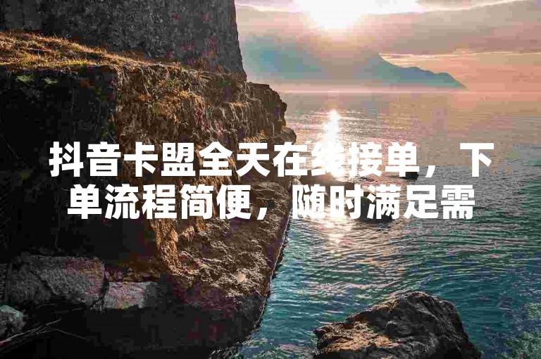 抖音卡盟全天在线接单，下单流程简便，随时满足需求。