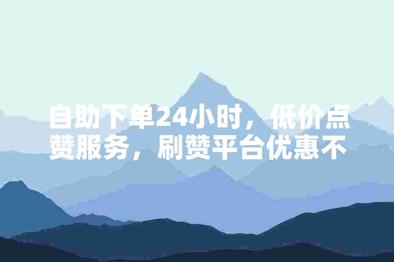 自助下单24小时，低价点赞服务，刷赞平台优惠不断。