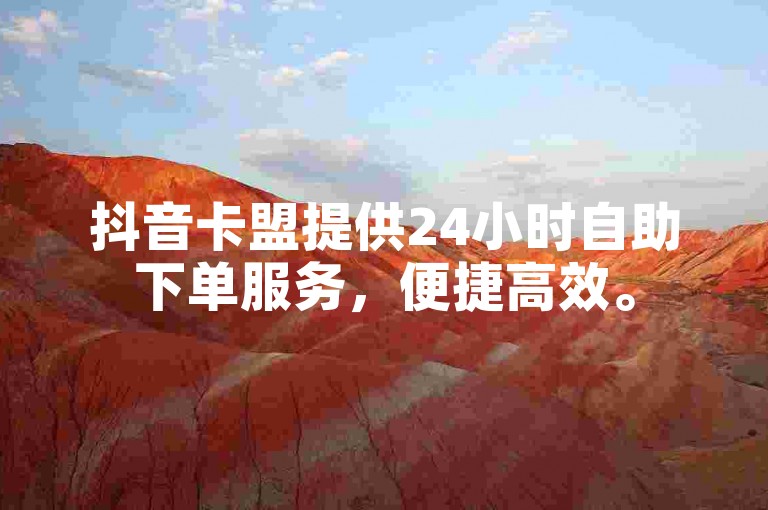 抖音卡盟提供24小时自助下单服务，便捷高效。