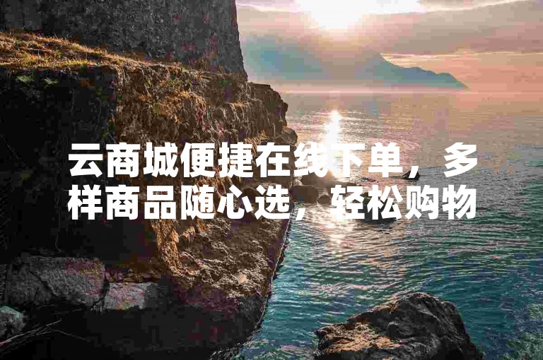 云商城便捷在线下单，多样商品随心选，轻松购物无烦恼。