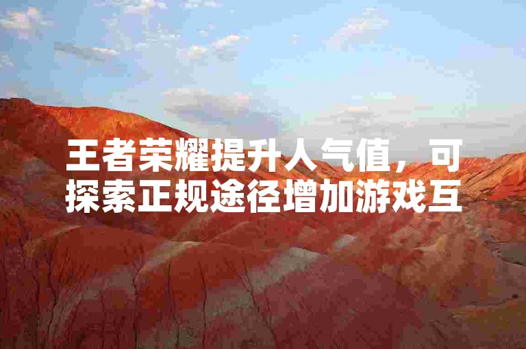 王者荣耀提升人气值，可探索正规途径增加游戏互动。